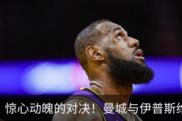 惊心动魄的对决！曼城与伊普斯维奇的精彩较量
